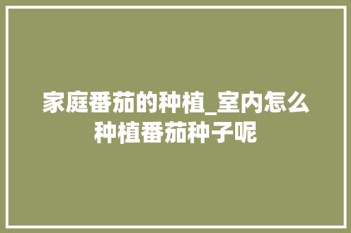 家庭番茄的种植_室内怎么种植番茄种子呢 家庭番茄的种植_室内怎么种植番茄种子呢 种植技巧