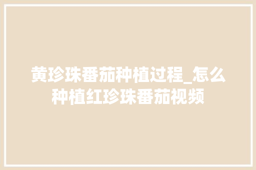 黄珍珠番茄种植过程_怎么种植红珍珠番茄视频 黄珍珠番茄种植过程_怎么种植红珍珠番茄视频 土壤施肥