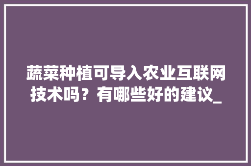 蔬菜种植可导入农业互联网技术吗？有哪些好的建议_蔬菜种植小技巧视频讲解大全