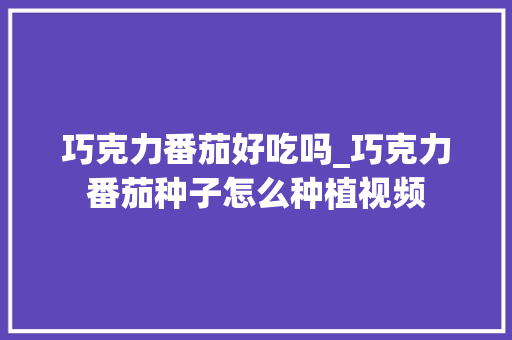 巧克力番茄好吃吗_巧克力番茄种子怎么种植视频