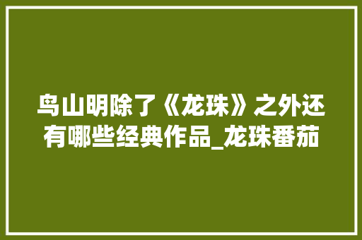 鸟山明除了《龙珠》之外还有哪些经典作品_龙珠番茄种苗怎么种植视频 鸟山明除了《龙珠》之外还有哪些经典作品_龙珠番茄种苗怎么种植视频 番茄种植技巧