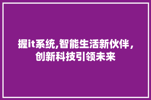 握it系统,智能生活新伙伴，创新科技引领未来