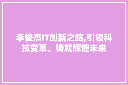 李俊杰IT创新之路,引领科技变革，铸就辉煌未来 花朵知识