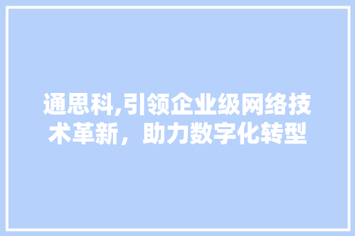通思科,引领企业级网络技术革新，助力数字化转型