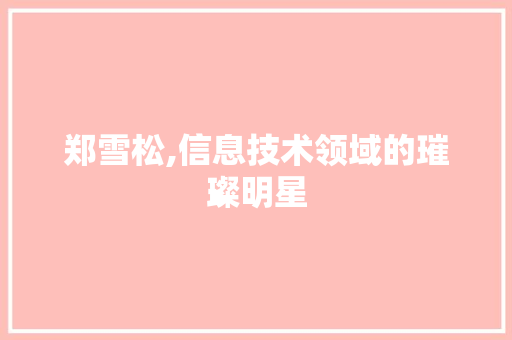 郑雪松,信息技术领域的璀璨明星 种植技巧