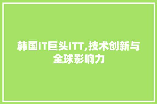 韩国IT巨头ITT,技术创新与全球影响力