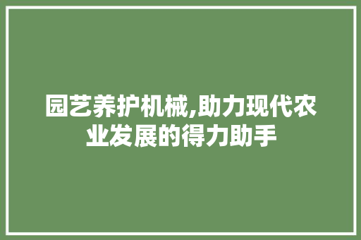 园艺养护机械,助力现代农业发展的得力助手 园艺养护机械,助力现代农业发展的得力助手