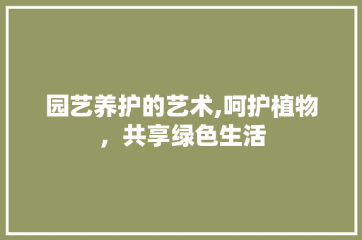 园艺养护的艺术,呵护植物,共享绿色生活 园艺养护的艺术,呵护植物,共享绿色生活