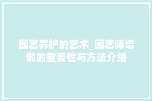 园艺养护的艺术_园艺师培训的重要性与方法介绍 园艺养护的艺术_园艺师培训的重要性与方法介绍