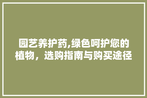园艺养护药,绿色呵护您的植物，选购指南与购买途径