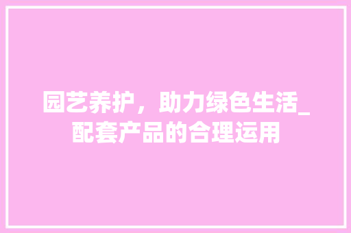 园艺养护，助力绿色生活_配套产品的合理运用