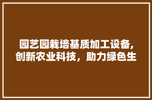 园艺园栽培基质加工设备,创新农业科技，助力绿色生态发展