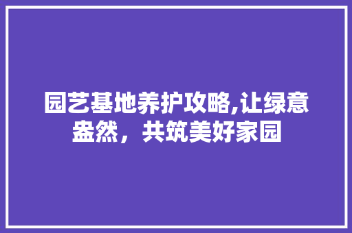 园艺基地养护攻略,让绿意盎然，共筑美好家园