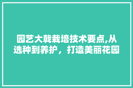 园艺大戟栽培技术要点,从选种到养护，打造美丽花园