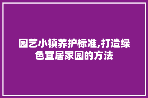 园艺小镇养护标准,打造绿色宜居家园的方法