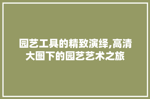 园艺工具的精致演绎,高清大图下的园艺艺术之旅