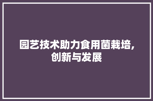 园艺技术助力食用菌栽培,创新与发展