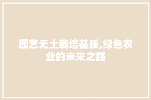 园艺无土栽培基质,绿色农业的未来之路