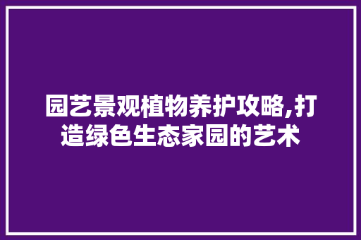 园艺景观植物养护攻略,打造绿色生态家园的艺术