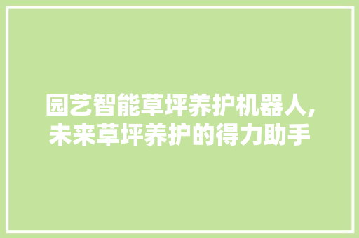 园艺智能草坪养护机器人,未来草坪养护的得力助手