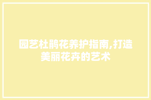 园艺杜鹃花养护指南,打造美丽花卉的艺术