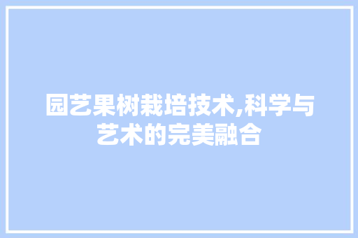 园艺果树栽培技术,科学与艺术的完美融合