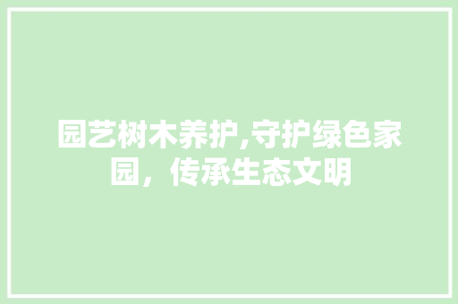园艺树木养护,守护绿色家园，传承生态文明