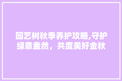园艺树秋季养护攻略,守护绿意盎然，共度美好金秋