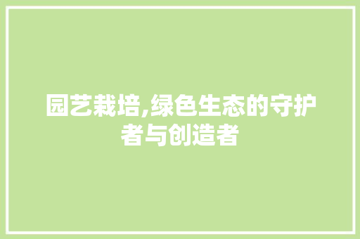 园艺栽培,绿色生态的守护者与创造者
