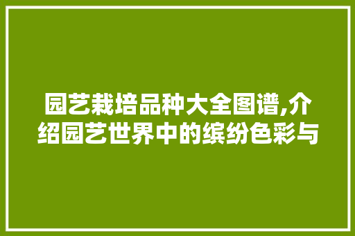 园艺栽培品种大全图谱,介绍园艺世界中的缤纷色彩与独特魅力