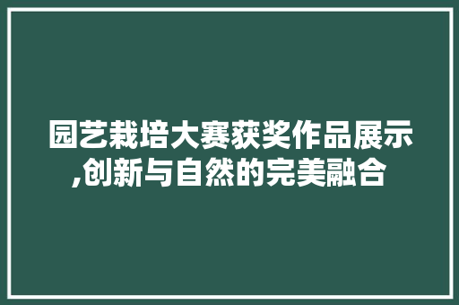 园艺栽培大赛获奖作品展示,创新与自然的完美融合