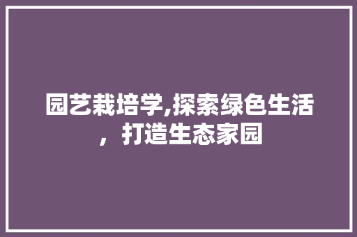 园艺栽培学,探索绿色生活，打造生态家园