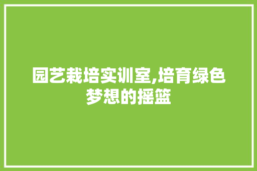 园艺栽培实训室,培育绿色梦想的摇篮