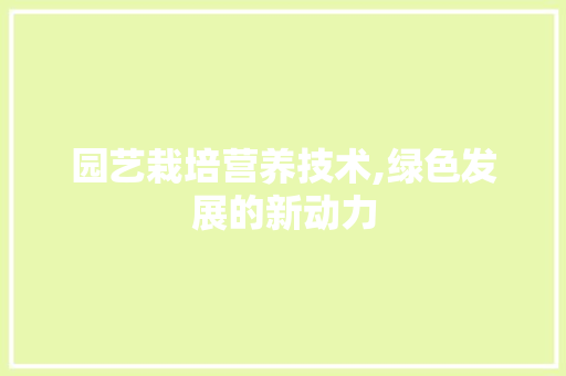 园艺栽培营养技术,绿色发展的新动力 花朵知识