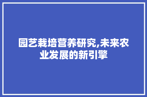 园艺栽培营养研究,未来农业发展的新引擎