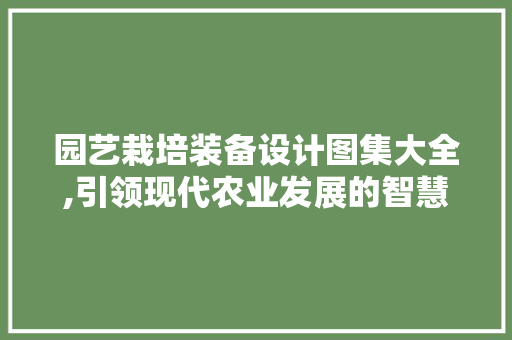 园艺栽培装备设计图集大全,引领现代农业发展的智慧钥匙