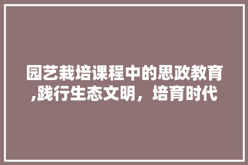 园艺栽培课程中的思政教育,践行生态文明，培育时代新人