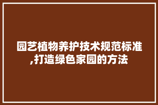 园艺植物养护技术规范标准,打造绿色家园的方法