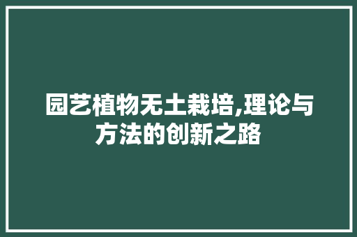 园艺植物无土栽培,理论与方法的创新之路