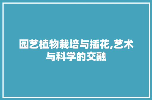 园艺植物栽培与插花,艺术与科学的交融