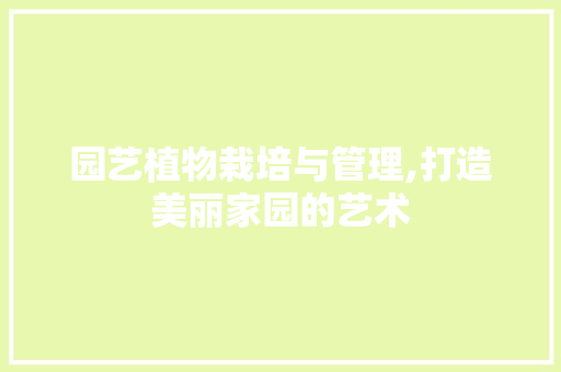 园艺植物栽培与管理,打造美丽家园的艺术
