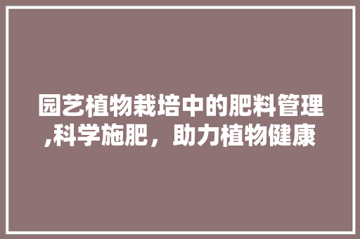 园艺植物栽培中的肥料管理,科学施肥，助力植物健康成长
