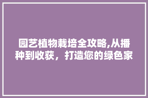 园艺植物栽培全攻略,从播种到收获，打造您的绿色家园