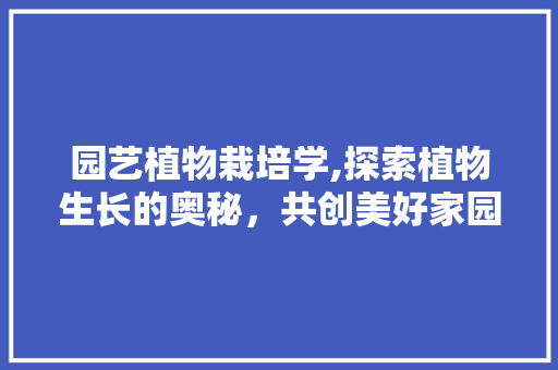 园艺植物栽培学,探索植物生长的奥秘，共创美好家园