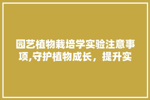园艺植物栽培学实验注意事项,守护植物成长，提升实验成效 番茄种植技巧