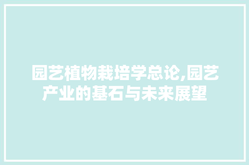 园艺植物栽培学总论,园艺产业的基石与未来展望 种植技巧