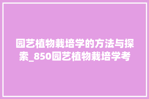 园艺植物栽培学的方法与探索_850园艺植物栽培学考试综述 植物种类