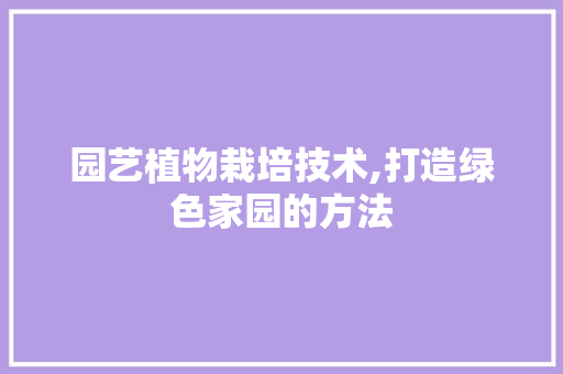 园艺植物栽培技术,打造绿色家园的方法 土壤施肥