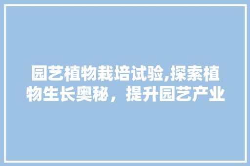 园艺植物栽培试验,探索植物生长奥秘，提升园艺产业效益 土壤施肥