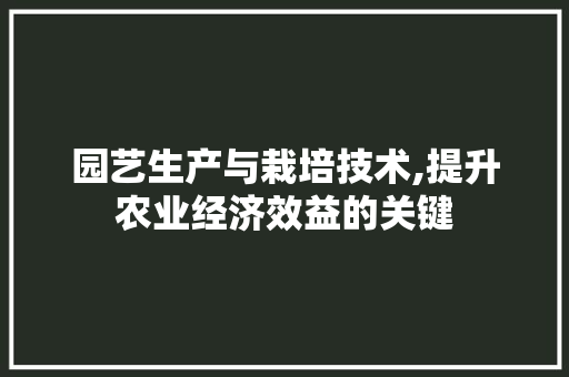 园艺生产与栽培技术,提升农业经济效益的关键